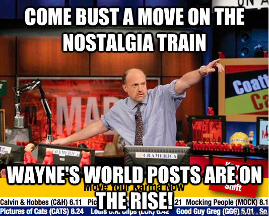 COME BUST A MOVE ON THE NOSTALGIA TRAIN WAYNE'S WORLD POSTS ARE ON THE RISE!  - COME BUST A MOVE ON THE NOSTALGIA TRAIN WAYNE'S WORLD POSTS ARE ON THE RISE!   Mad Karma with Jim Cramer