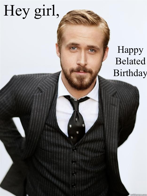 Hey girl,   Happy
Belated
Birthday - Hey girl,   Happy
Belated
Birthday  Feminist Ryan Gosling