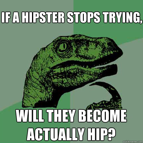 If a hipster stops trying, will they become actually hip? - If a hipster stops trying, will they become actually hip?  Philosoraptor