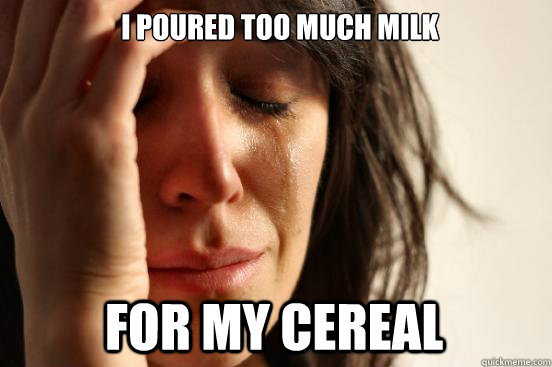 I Poured too much milk for my cereal  First World Problems