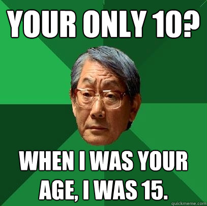 your only 10? when i was your age, i was 15.  High Expectations Asian Father