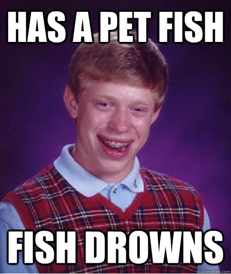 Has a Pet fish Fish drowns   Bad Luck Brian