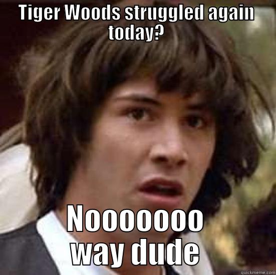 Bummer man - TIGER WOODS STRUGGLED AGAIN TODAY? NOOOOOOO WAY DUDE conspiracy keanu