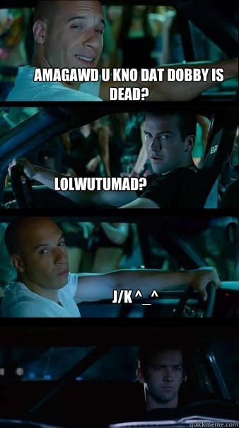 AMAGAWD U KNO DAT DOBBY IS DEAD? LOLWUTUMAD? j/k ^_^ - AMAGAWD U KNO DAT DOBBY IS DEAD? LOLWUTUMAD? j/k ^_^  Fast and Furious