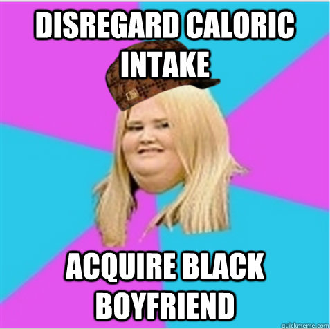 disregard caloric intake acquire black boyfriend - disregard caloric intake acquire black boyfriend  scumbag fat girl