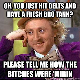 Oh, you just hit delts and have a fresh bro tank? please tell me how the bitches were 'mirin  Condescending Wonka