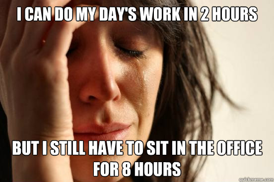 i can do my day's work in 2 hours but i still have to sit in the office for 8 hours  First World Problems