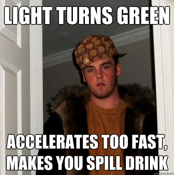 Light turns green accelerates too fast, makes you spill drink  Scumbag Steve