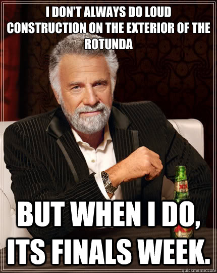 I don't always do loud construction on the exterior of the rotunda   But when i do, Its finals week. - I don't always do loud construction on the exterior of the rotunda   But when i do, Its finals week.  The Most Interesting Man In The World