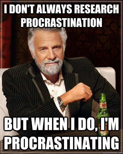 I don't always research procrastination but when I do, I'm procrastinating  The Most Interesting Man In The World