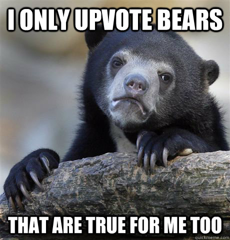 I only upvote bears  that are true for me too - I only upvote bears  that are true for me too  Confession Bear