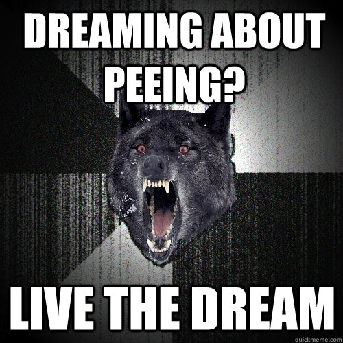 Dreaming about peeing? Live the dream  Insanity Wolf