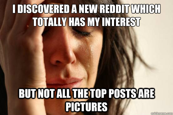 i discovered a new reddit which totally has my interest but not all the top posts are pictures  First World Problems