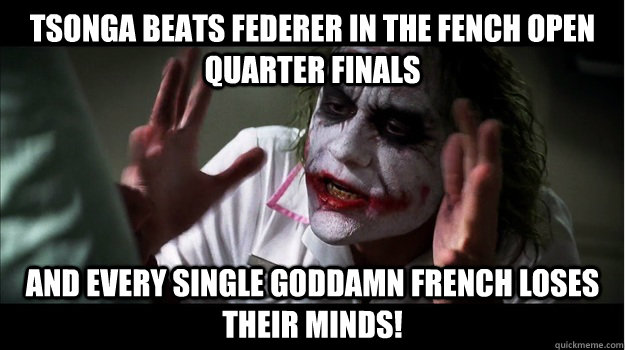 tsonga beats federer in the fench open quarter finals and every single goddamn french loses their minds!  Joker Mind Loss