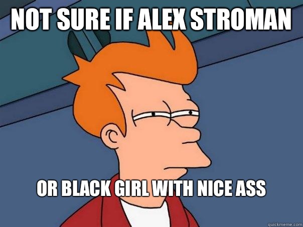 Not sure if Alex Stroman Or Black girl with nice ass
 - Not sure if Alex Stroman Or Black girl with nice ass
  Futurama Fry