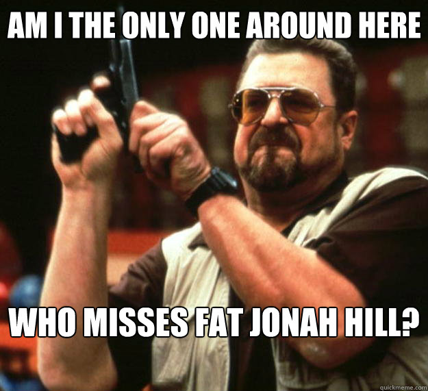 Am I the only one around here who misses fat jonah hill?  Big Lebowski