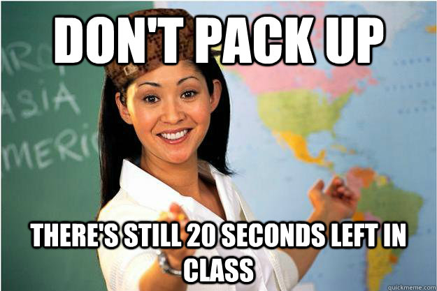 don't pack up there's still 20 seconds left in class  - don't pack up there's still 20 seconds left in class   Scumbag Teacher