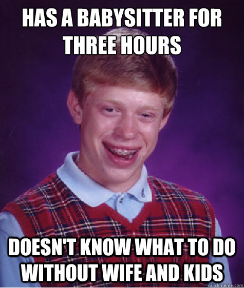 Has a babysitter for three hours doesn't know what to do without wife and kids  Bad Luck Brian