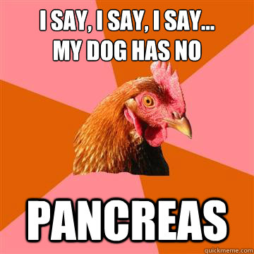 I say, i say, i say...
My dog has no Pancreas  Anti-Joke Chicken