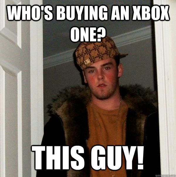 who's buying an xbox one? THIS GUY! - who's buying an xbox one? THIS GUY!  Scumbag Steve