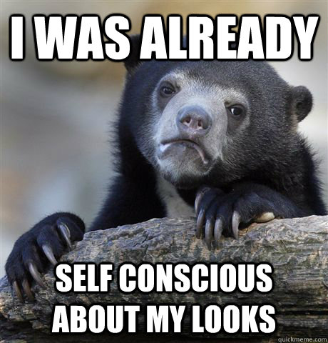 I was already self conscious about my looks - I was already self conscious about my looks  Confession Bear