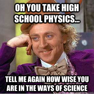 Oh you take high school physics... tell me again how wise you are in the ways of science  Condescending Wonka