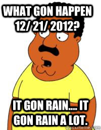 What gon happen 12/ 21/ 2012? It gon rain.... It gon rain a lot.  