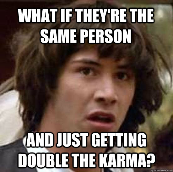 What if they're the same person and just getting double the Karma? - What if they're the same person and just getting double the Karma?  conspiracy keanu