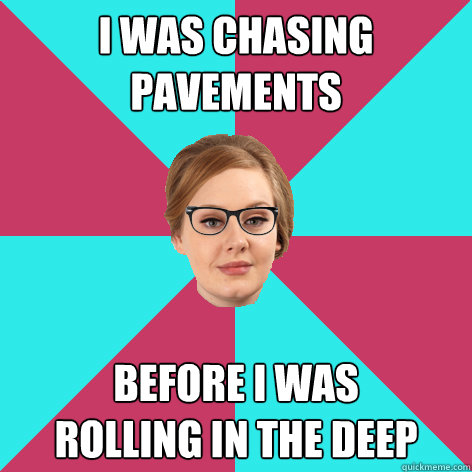 I WAS CHASING
PAVEMENTS BEFORE I WAS
ROLLING IN THE DEEP  Hipster Adele