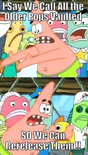 I SAY WE CALL ALL THE OLDER POPS VAULTED SO WE CAN RERELEASE THEM !! Push it somewhere else Patrick