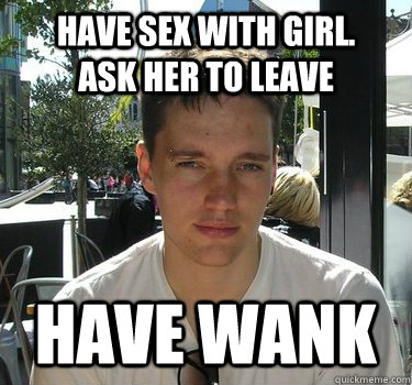 have sex with girl.         ask her to leave have wank  