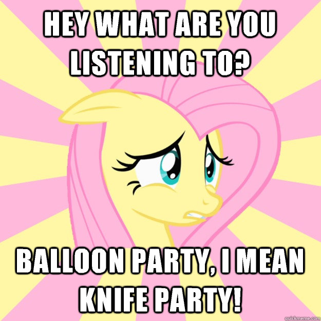 Hey what are you listening to? Balloon party, I mean knife party! - Hey what are you listening to? Balloon party, I mean knife party!  Socially awkward brony