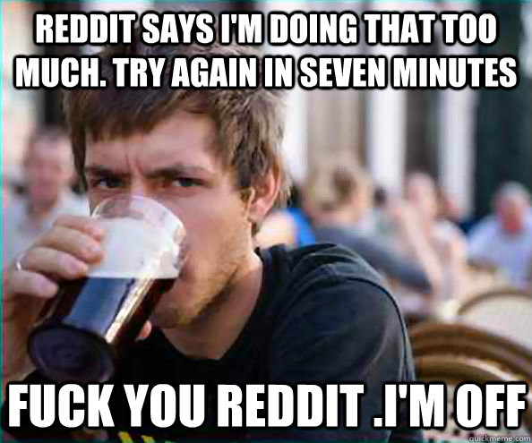 reddit says i'm doing that too much. try again in seven minutes Fuck you reddit .i'm off  Lazy College Senior