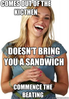 COMES OUT OF THE KICTHEN  DOESN'T BRING YOU A SANDWICH cOMMENCE THE bEATING   Friend Zone Fiona