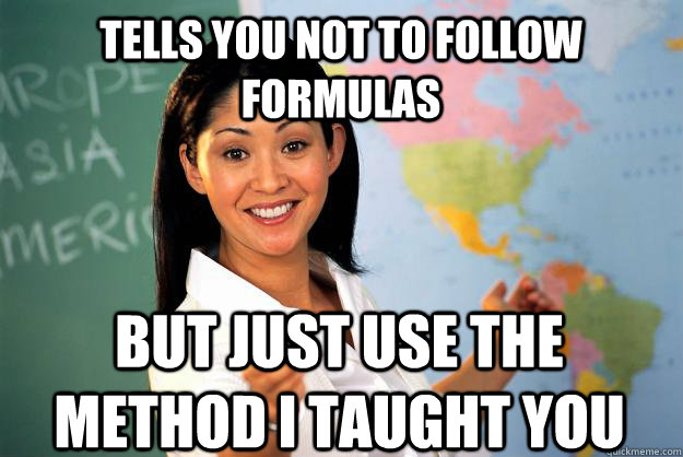 tells you not to follow formulas but just use the method I taught you  Unhelpful High School Teacher