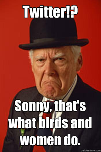 Twitter!? Sonny, that's what birds and women do.  - Twitter!? Sonny, that's what birds and women do.   Pissed old guy