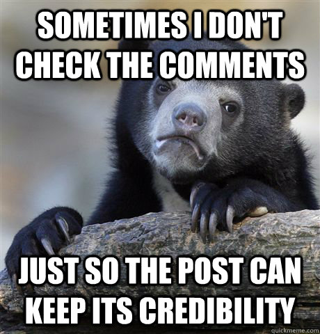 Sometimes I don't check the comments Just so the post can keep its credibility  Confession Bear