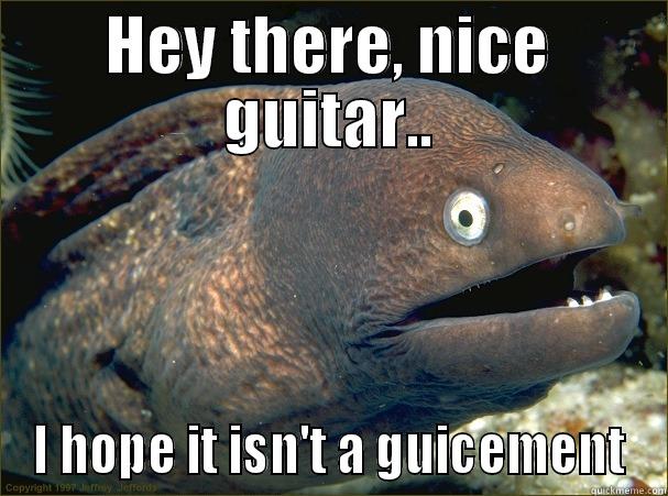 HEY THERE, NICE GUITAR.. I HOPE IT ISN'T A GUICEMENT Bad Joke Eel