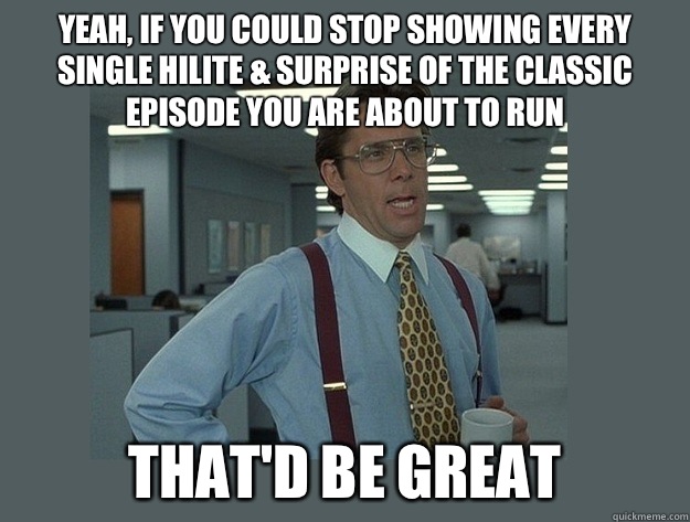 Yeah, if you could stop showing every single hilite & surprise of the classic episode you are about to run That'd be great  Office Space Lumbergh