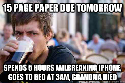 15 PAGE PAPER DUE TOMORROW Spends 5 hours jailbreaking Iphone, goes to bed at 3am, Grandma died  Lazy College Senior