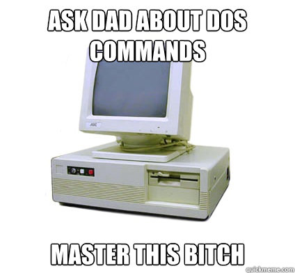 Ask dad about dos commands master this bitch  Your First Computer