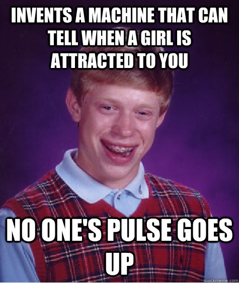 Invents a machine that can tell when a girl is attracted to you No one's pulse goes up  Bad Luck Brian