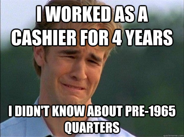 I worked as a cashier for 4 years I didn't know about pre-1965 quarters  Dawson Sad