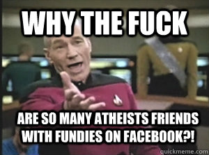 WHY the fuck are so many atheists friends with fundies on facebook?!  Annoyed Picard