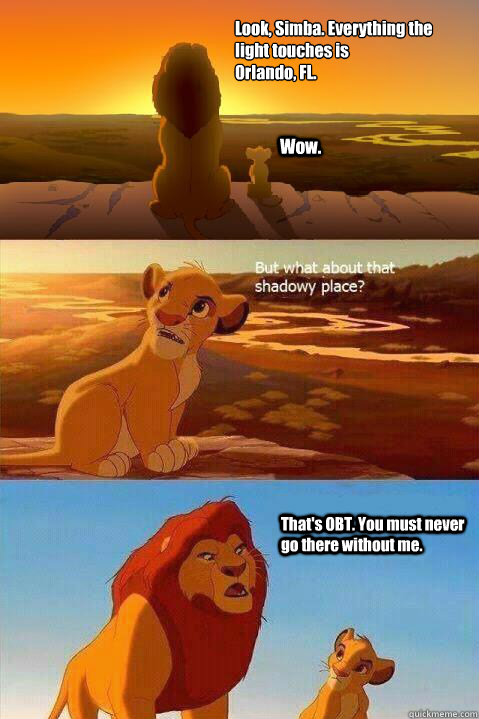 Look, Simba. Everything the light touches is 
Orlando, FL. Wow. That's OBT. You must never go there without me.  Lion King Shadowy Place