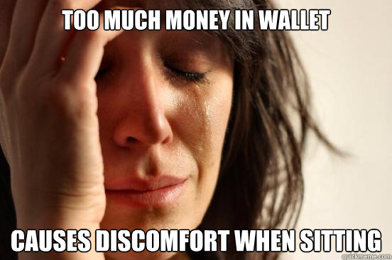 Too much money in wallet Causes discomfort when sitting  First World Problems