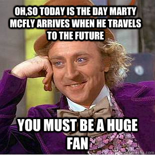 Oh,so today is the day marty mcfly arrives when he travels to the future you must be a huge fan  - Oh,so today is the day marty mcfly arrives when he travels to the future you must be a huge fan   Condescending Wonka