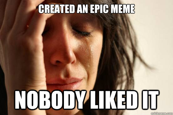 Created an epic meme nobody liked it - Created an epic meme nobody liked it  First World Problems