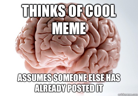 Thinks of cool meme  Assumes someone else has already posted it   Scumbag Brain