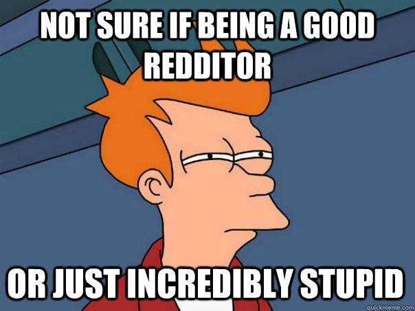 Not sure if being a good redditor Or just incredibly stupid - Not sure if being a good redditor Or just incredibly stupid  Futurama Fry